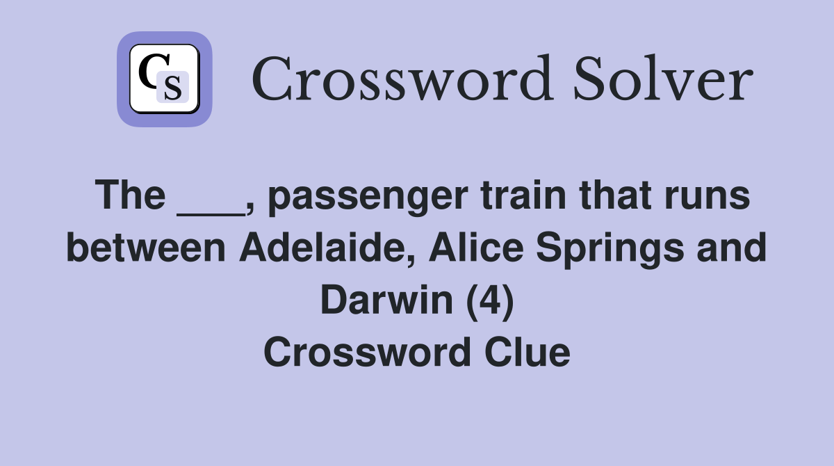 The ___, passenger train that runs between Adelaide, Alice Springs and Darwin (4) Crossword Clue