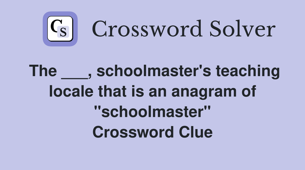 The ___, schoolmaster's teaching locale that is an anagram of "schoolmaster" Crossword Clue