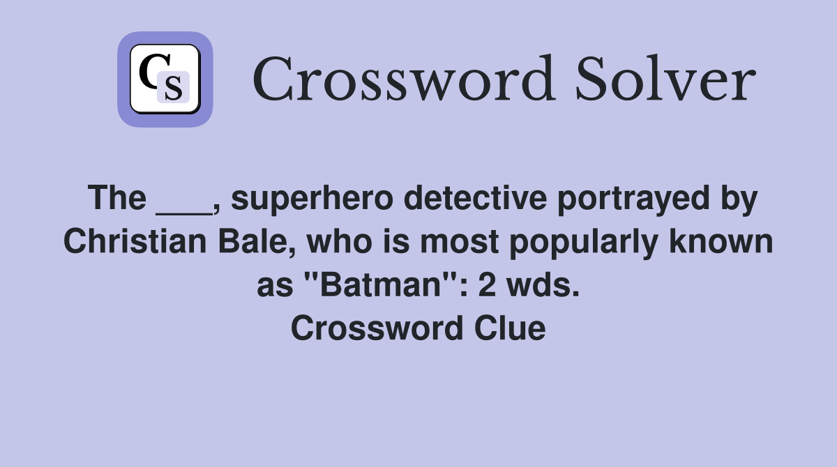 The ___, superhero detective portrayed by Christian Bale, who is most popularly known as "Batman": 2 wds. Crossword Clue