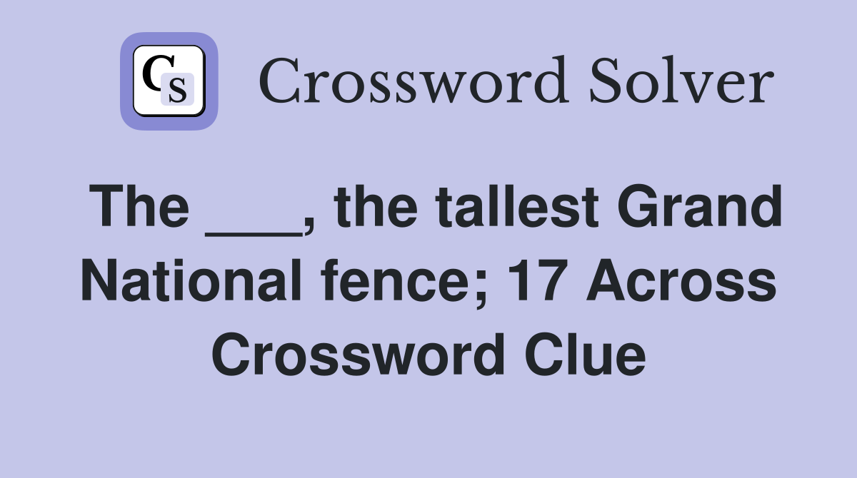The ___, the tallest Grand National fence; 17 Across Crossword Clue