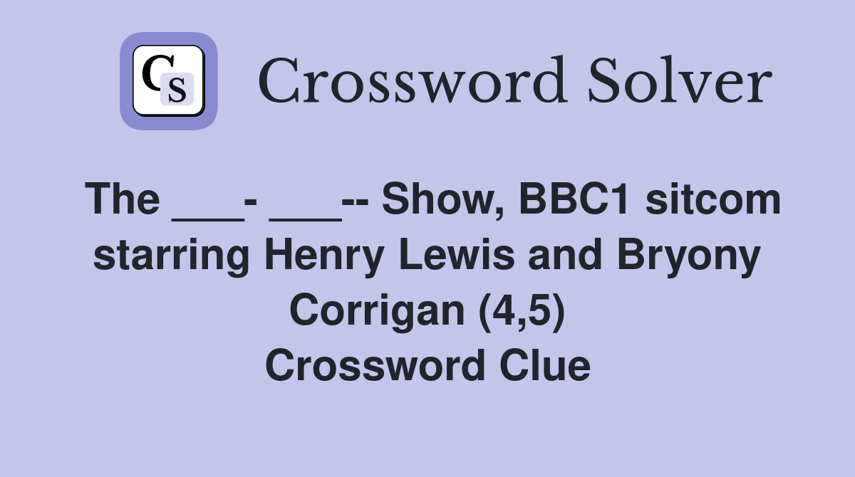 The ___- ___-- Show, BBC1 sitcom starring Henry Lewis and Bryony Corrigan (4,5) Crossword Clue