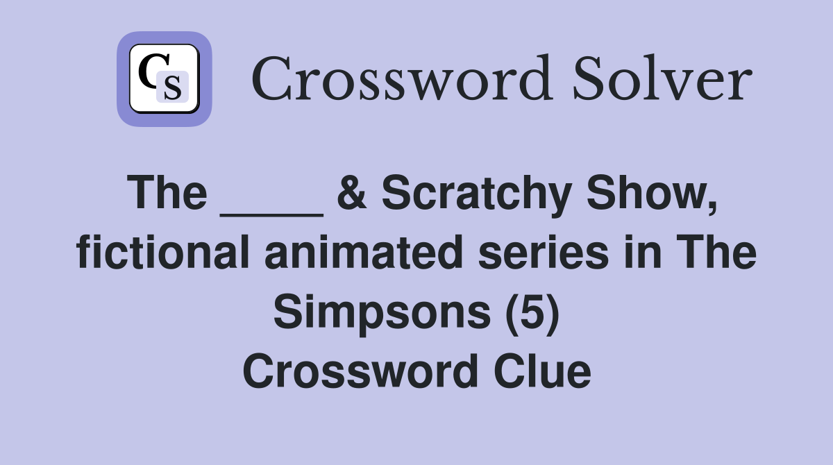 The ____ & Scratchy Show, fictional animated series in The Simpsons (5) Crossword Clue