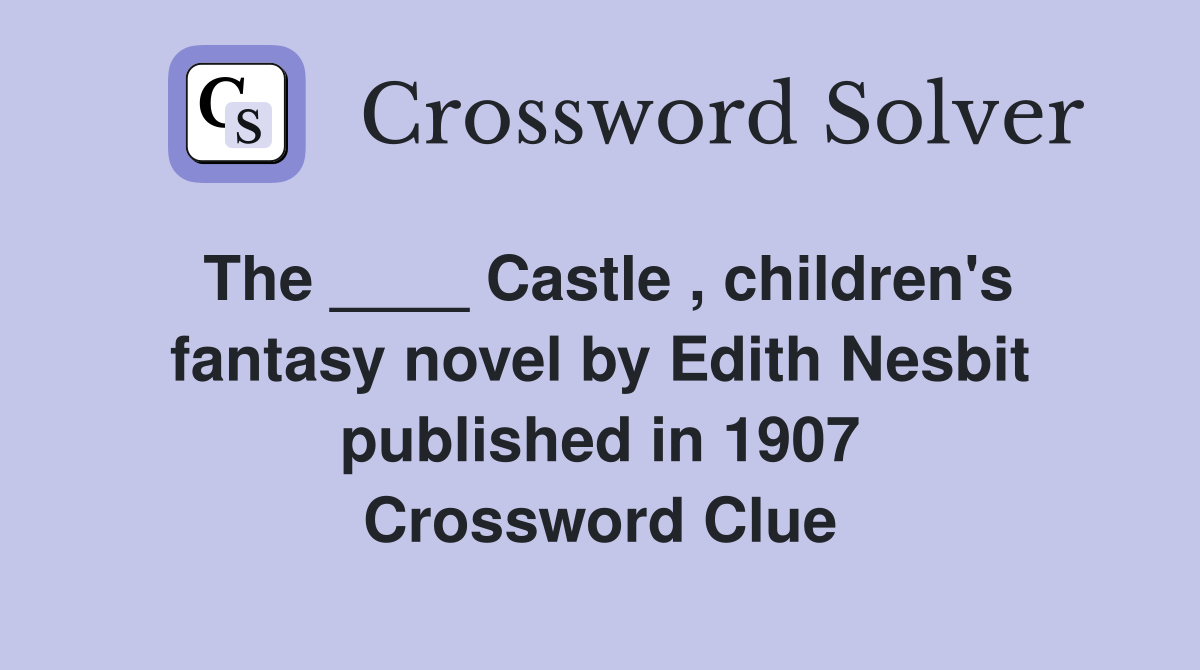 The ____ Castle , children's fantasy novel by Edith Nesbit published in 1907 Crossword Clue
