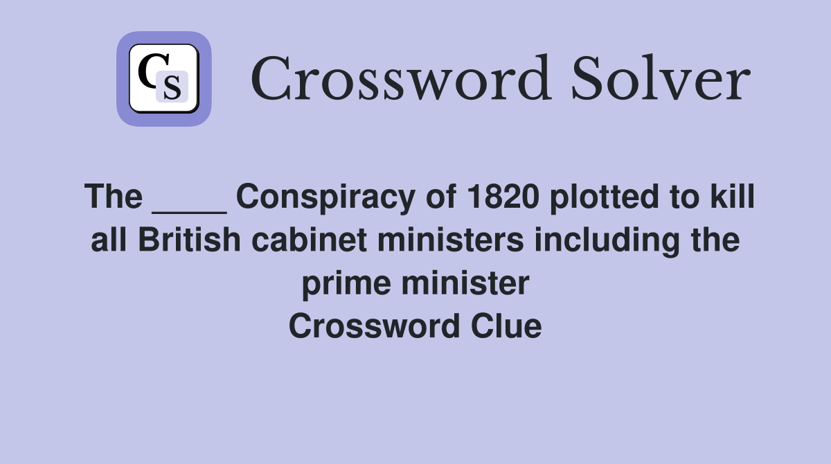 The ____ Conspiracy of 1820 plotted to kill all British cabinet ministers including the prime minister Crossword Clue
