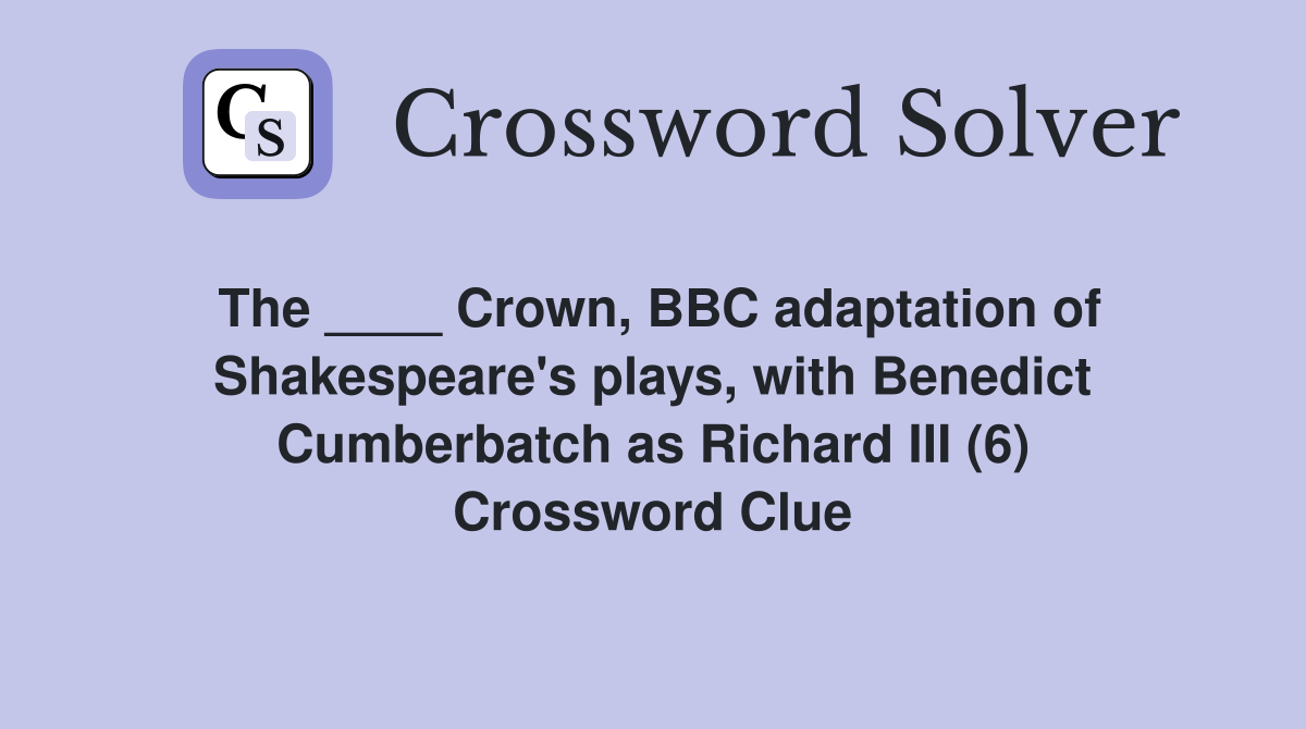 The ____ Crown, BBC adaptation of Shakespeare's plays, with Benedict Cumberbatch as Richard III (6) Crossword Clue