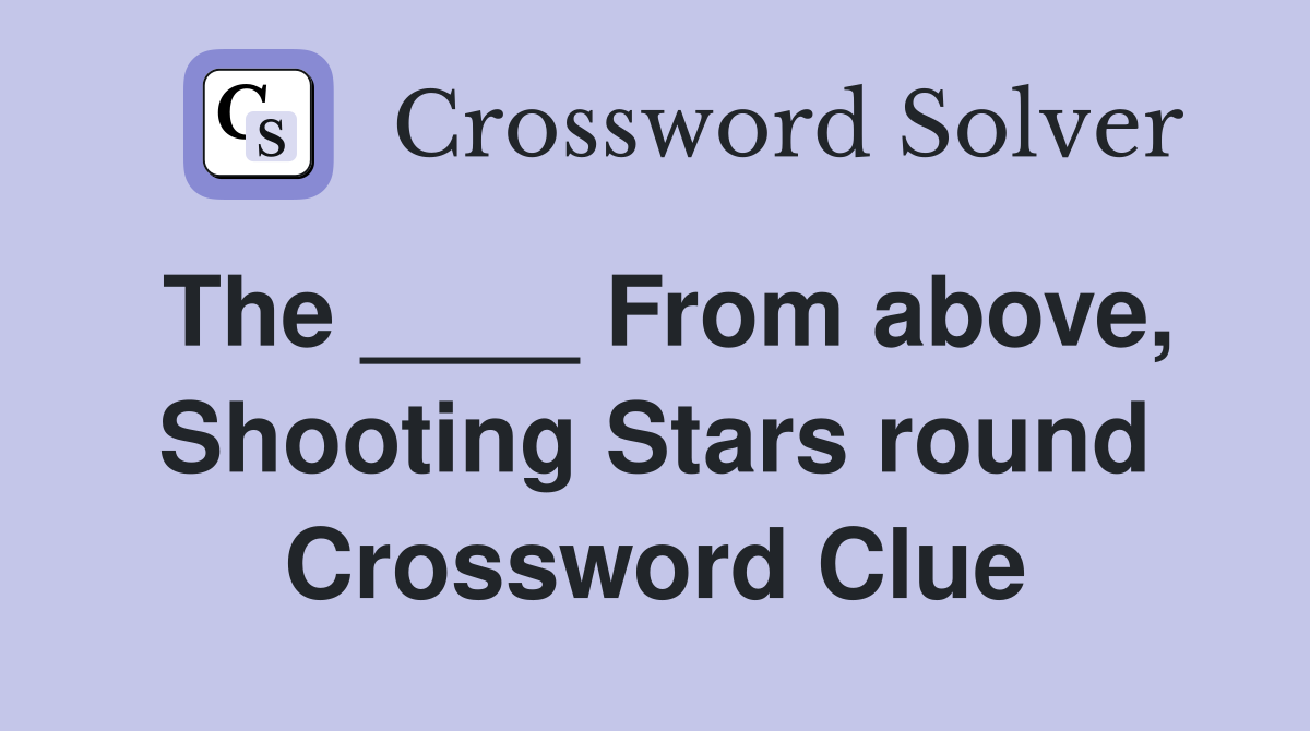 The ____ From above, Shooting Stars round Crossword Clue