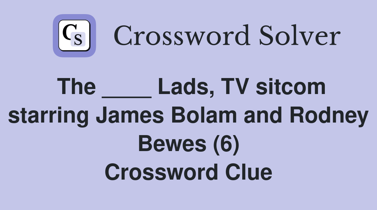 The ____ Lads, TV sitcom starring James Bolam and Rodney Bewes (6) Crossword Clue