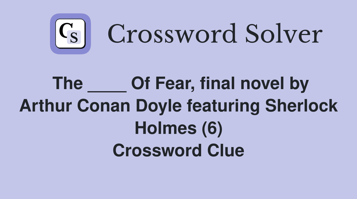 The ____ Of Fear, final novel by Arthur Conan Doyle featuring Sherlock Holmes (6) Crossword Clue