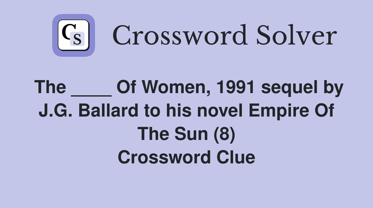 The ____ Of Women, 1991 sequel by J.G. Ballard to his novel Empire Of The Sun (8) Crossword Clue