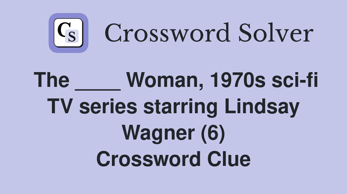 The ____ Woman, 1970s sci-fi TV series starring Lindsay Wagner (6) Crossword Clue