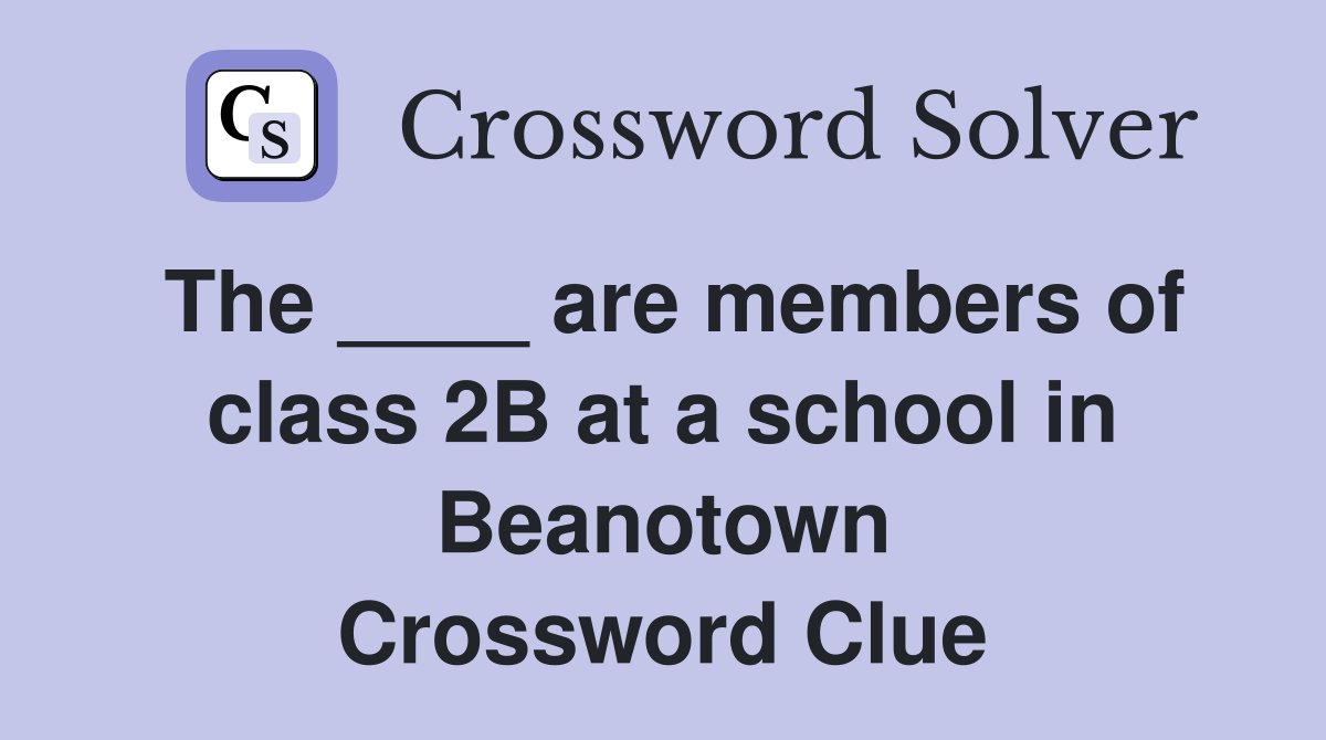 The ____ are members of class 2B at a school in Beanotown Crossword Clue