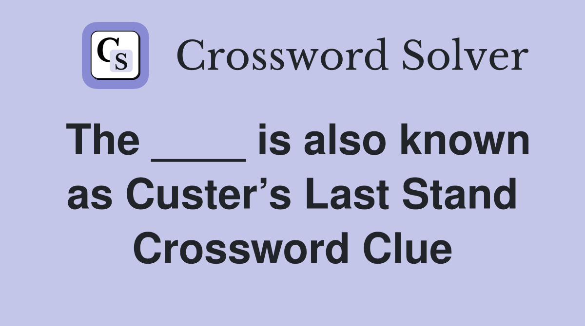 The ____ is also known as Custer’s Last Stand Crossword Clue