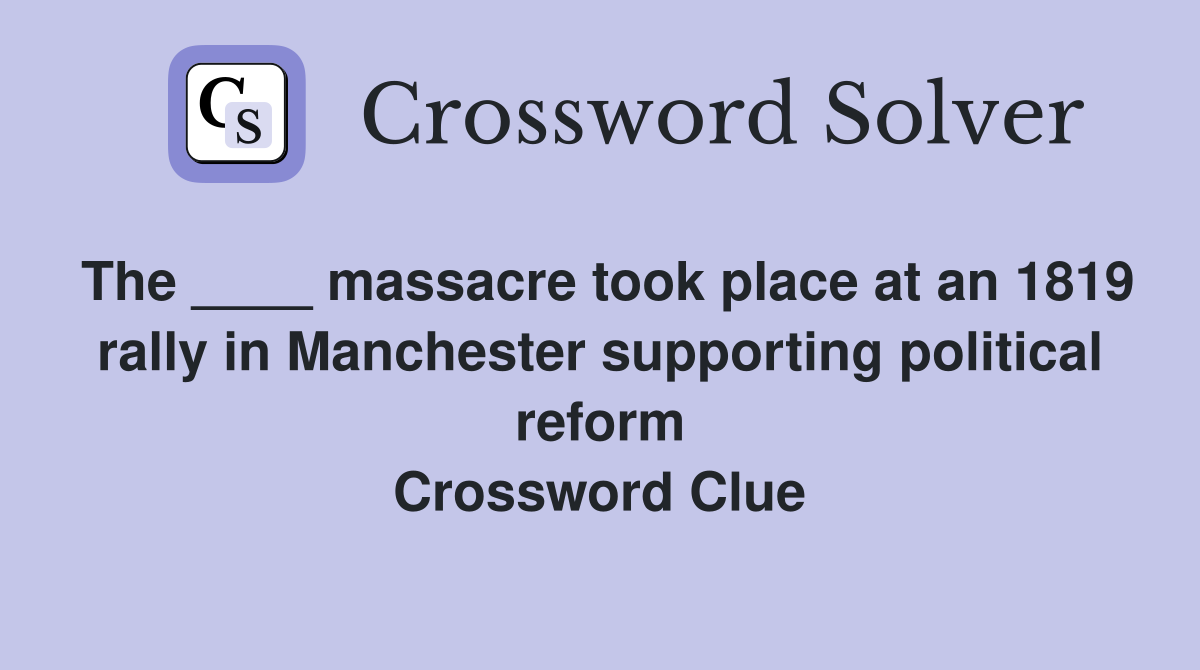 The ____ massacre took place at an 1819 rally in Manchester supporting political reform Crossword Clue