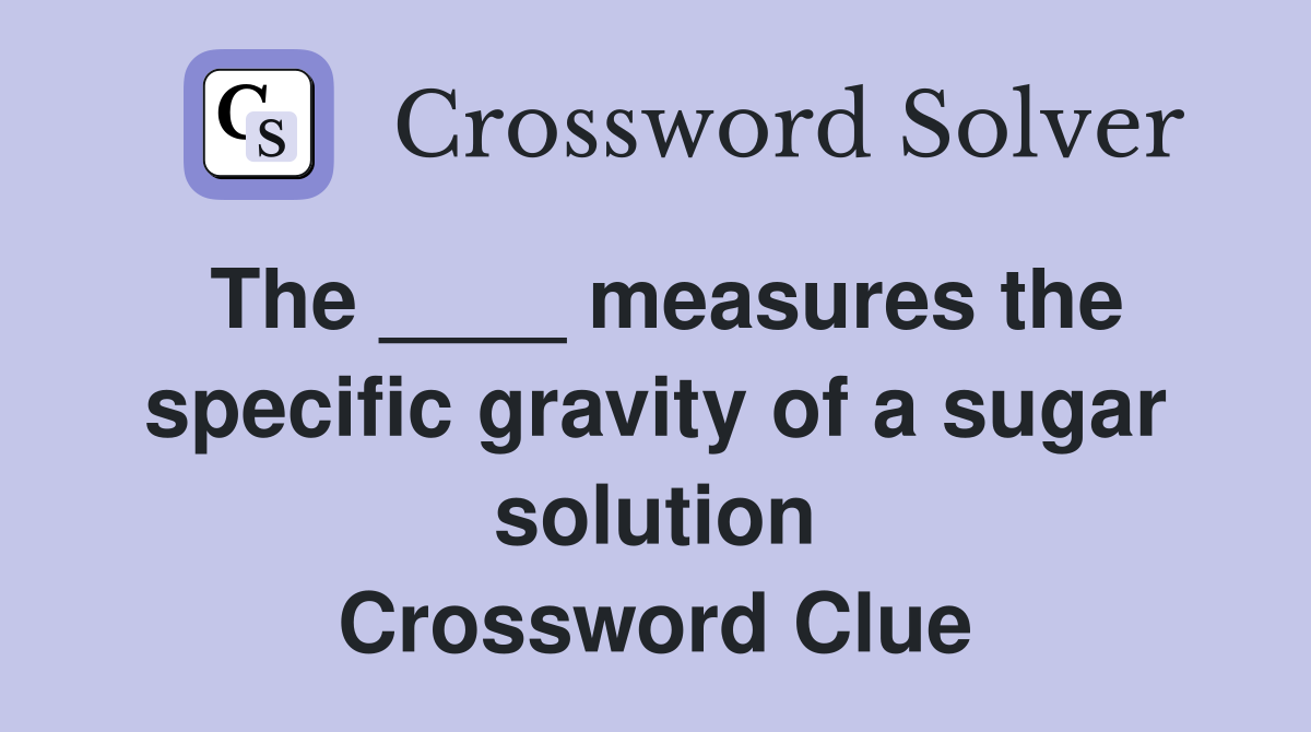 The ____ measures the specific gravity of a sugar solution Crossword Clue