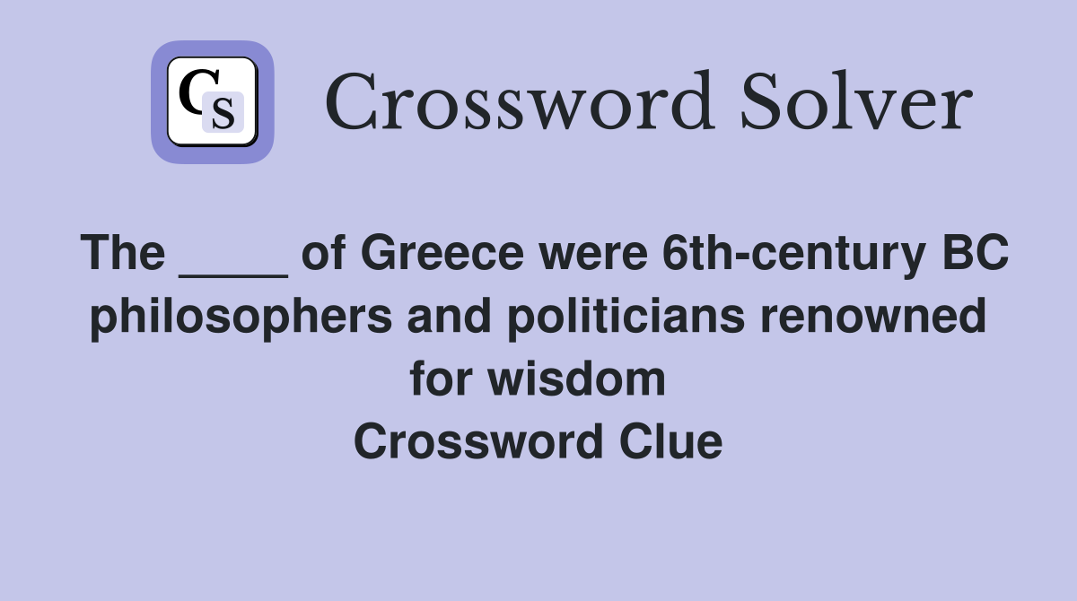 The ____ of Greece were 6th-century BC philosophers and politicians renowned for wisdom Crossword Clue