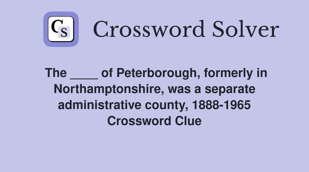 The ____ of Peterborough, formerly in Northamptonshire, was a separate administrative county, 1888-1965 Crossword Clue