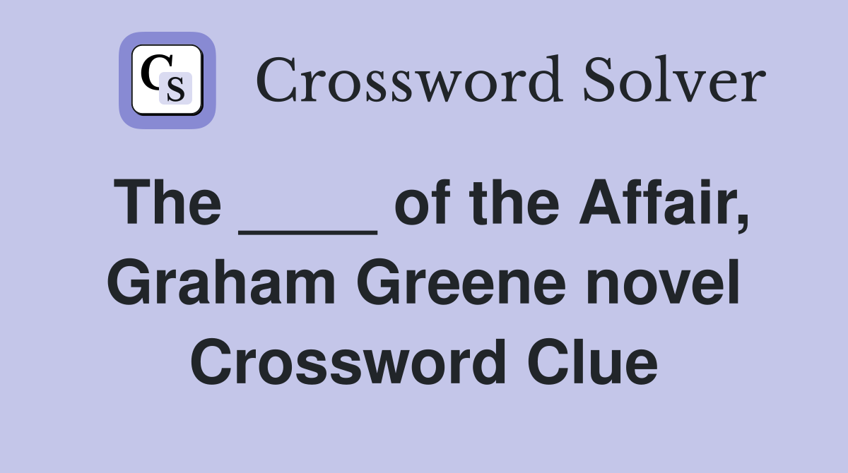 The ____ of the Affair, Graham Greene novel Crossword Clue