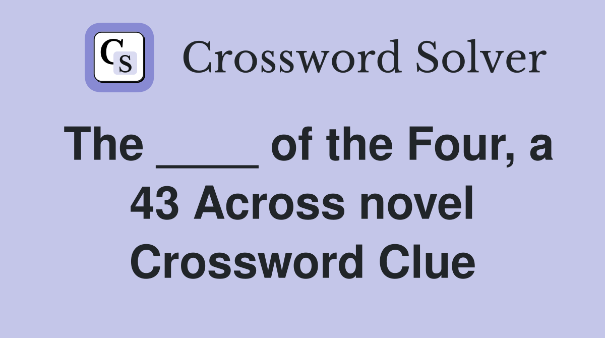 The ____ of the Four, a 43 Across novel Crossword Clue