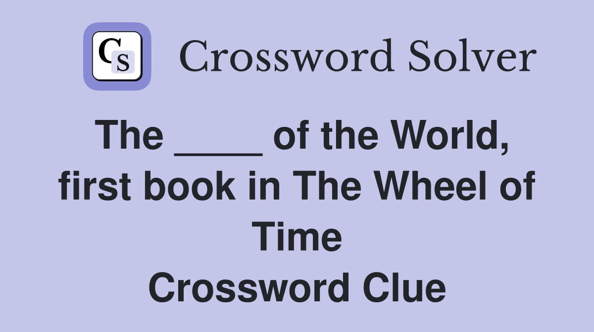 The ____ of the World, first book in The Wheel of Time Crossword Clue
