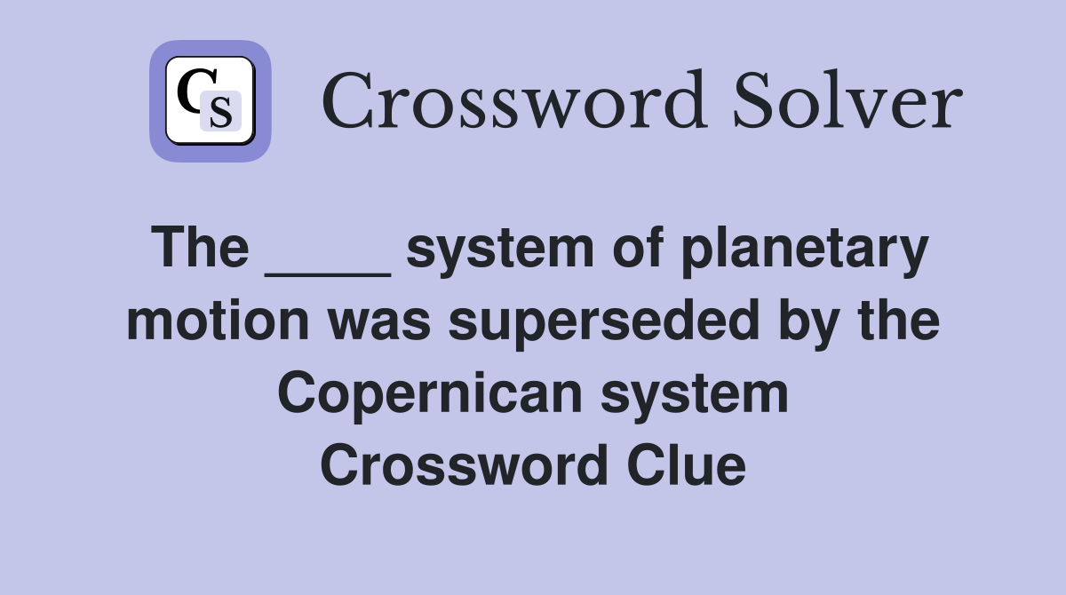 The ____ system of planetary motion was superseded by the Copernican system Crossword Clue
