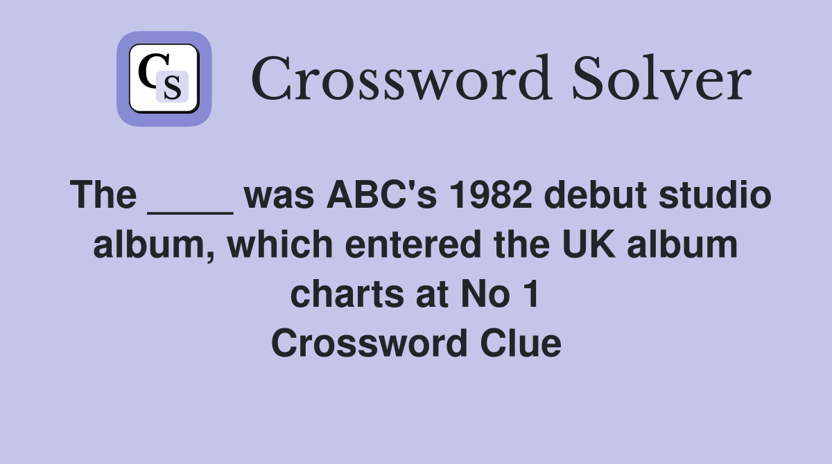 The ____ was ABC's 1982 debut studio album, which entered the UK album charts at No 1 Crossword Clue
