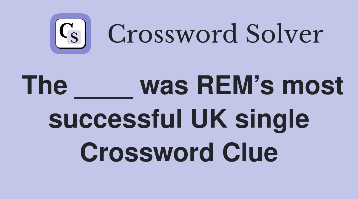 The ____ was REM’s most successful UK single Crossword Clue