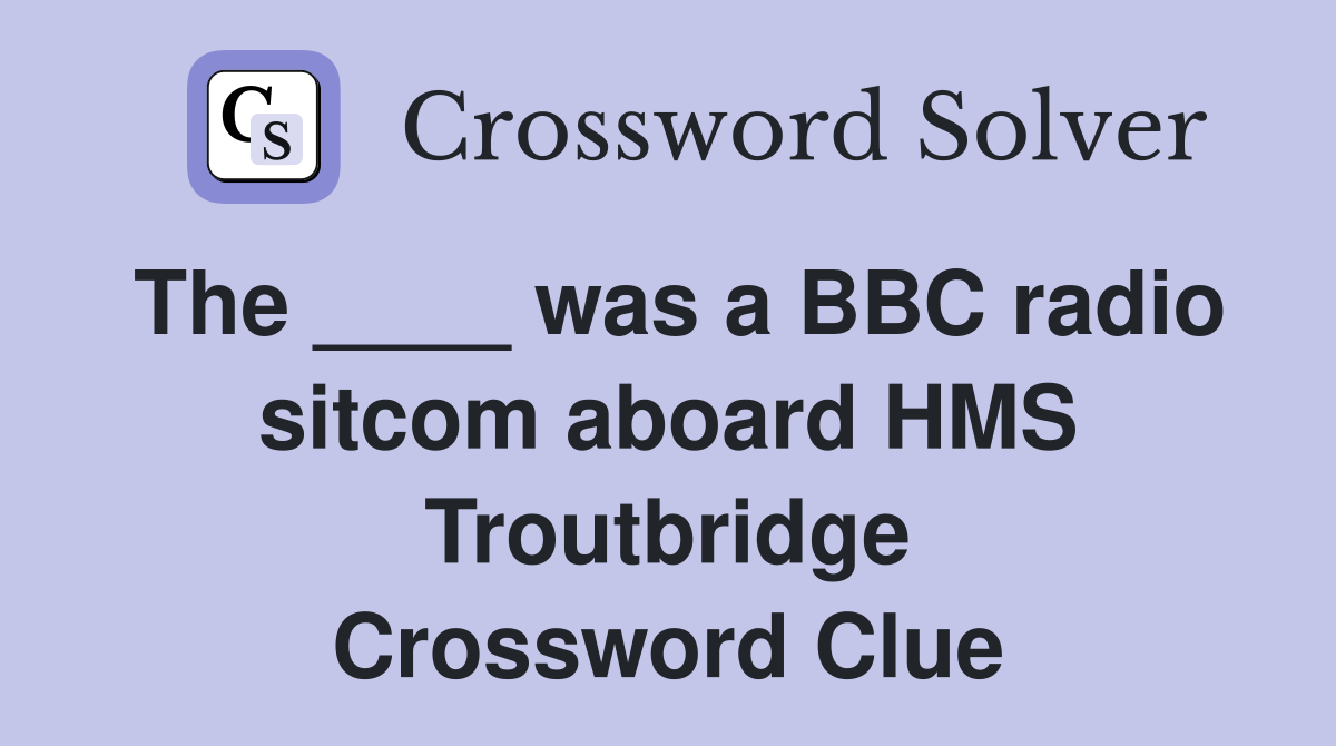The ____ was a BBC radio sitcom aboard HMS Troutbridge Crossword Clue