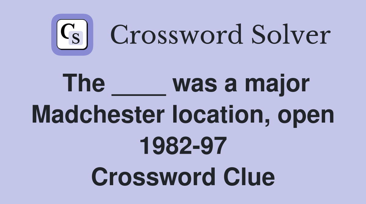 The ____ was a major Madchester location, open 1982-97 Crossword Clue