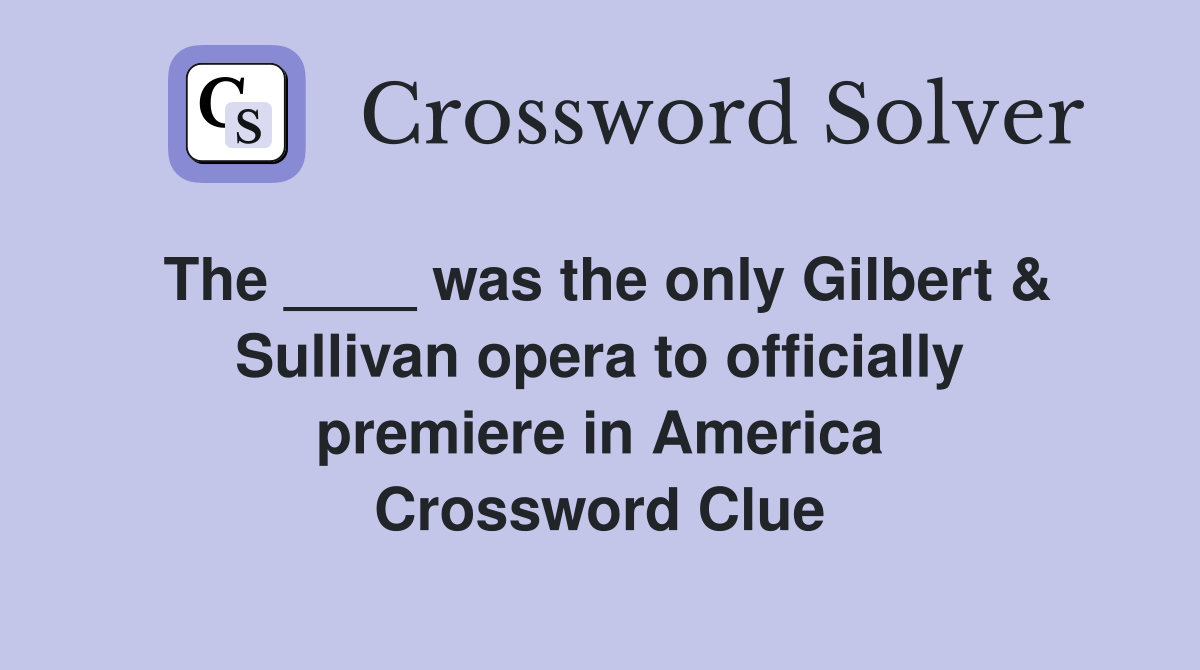 The ____ was the only Gilbert & Sullivan opera to officially premiere in America Crossword Clue