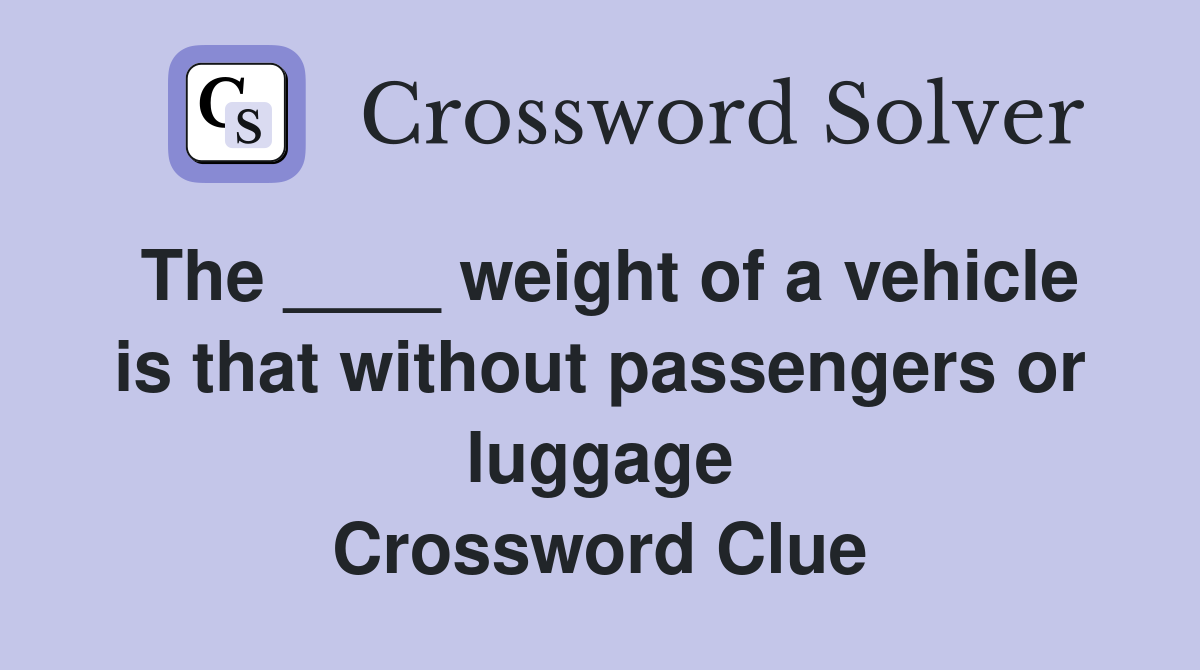 The ____ weight of a vehicle is that without passengers or luggage Crossword Clue