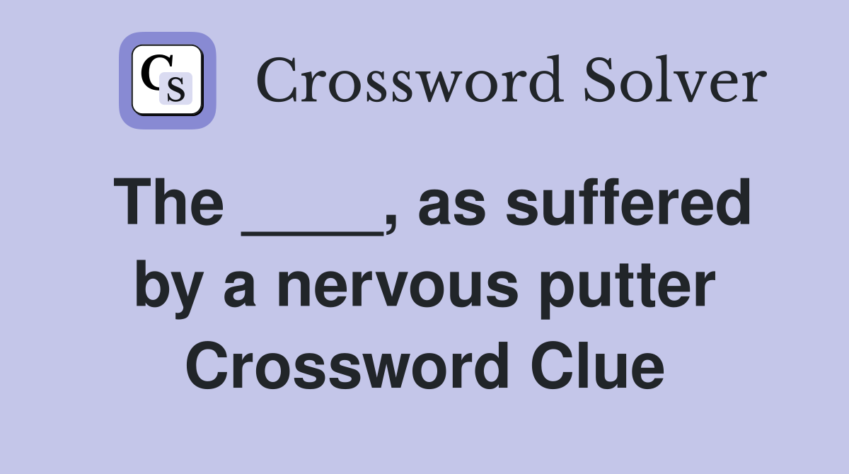 The ____, as suffered by a nervous putter Crossword Clue