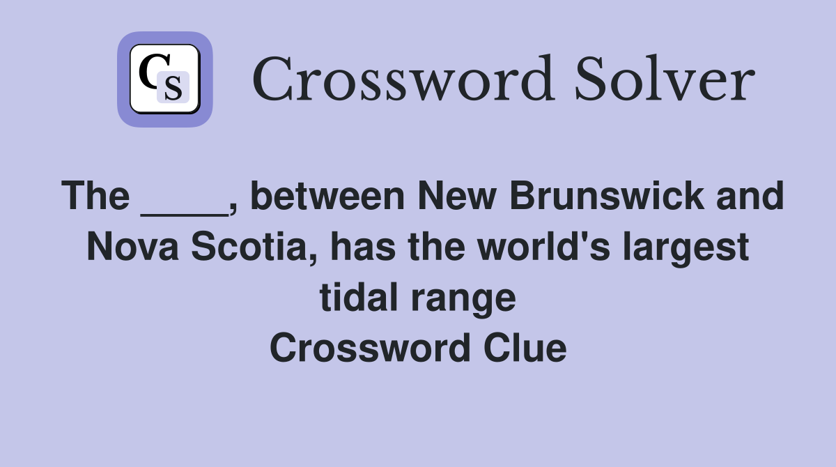 The ____, between New Brunswick and Nova Scotia, has the world's largest tidal range Crossword Clue