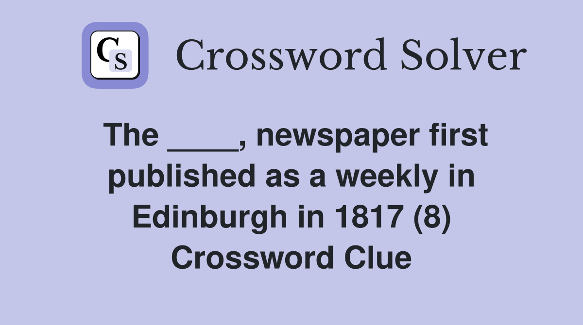 The ____, newspaper first published as a weekly in Edinburgh in 1817 (8) Crossword Clue