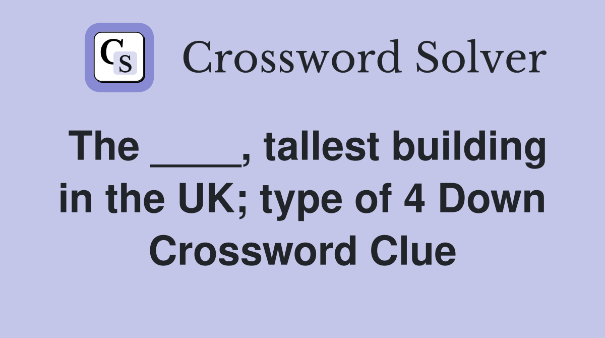 The ____, tallest building in the UK; type of 4 Down Crossword Clue
