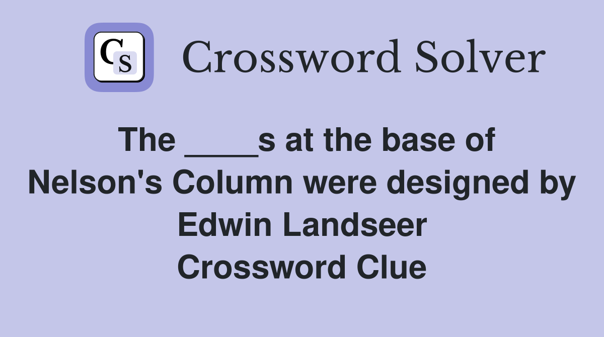 The ____s at the base of Nelson's Column were designed by Edwin Landseer Crossword Clue