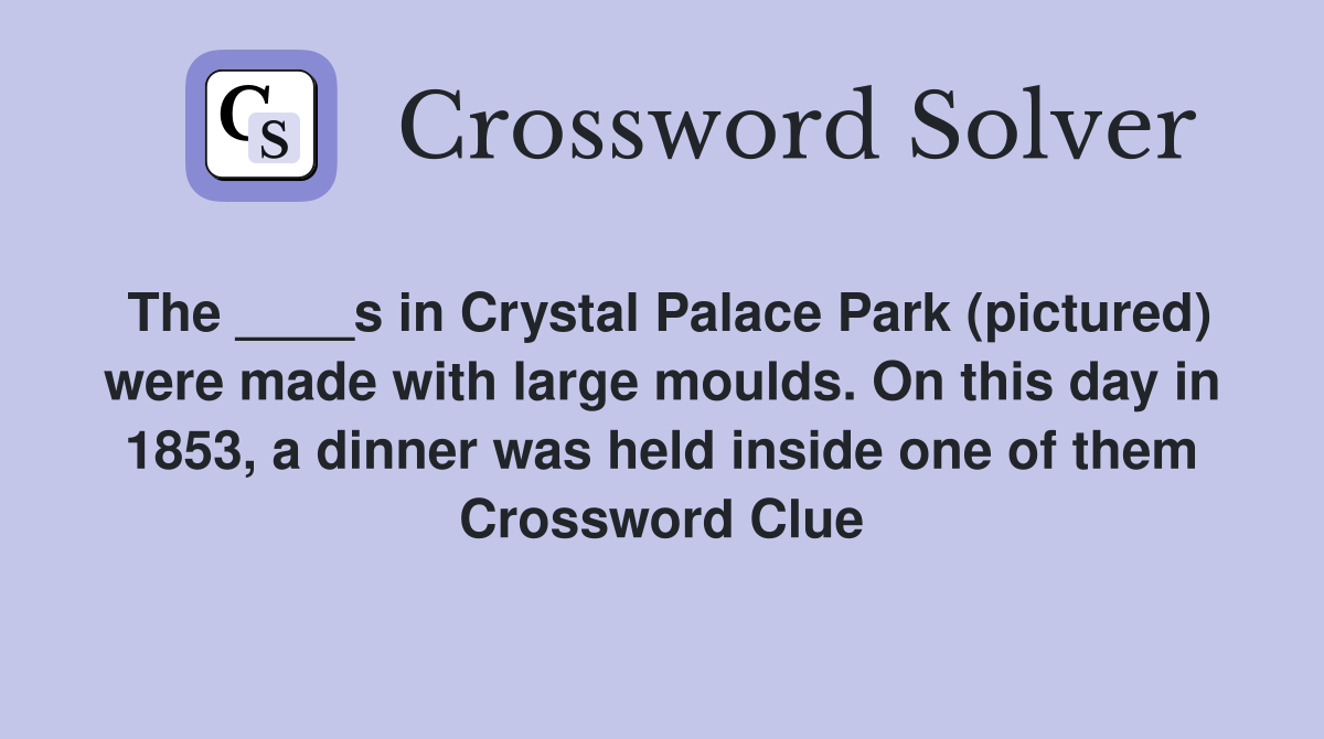 The ____s in Crystal Palace Park (pictured) were made with large moulds. On this day in 1853, a dinner was held inside one of them Crossword Clue