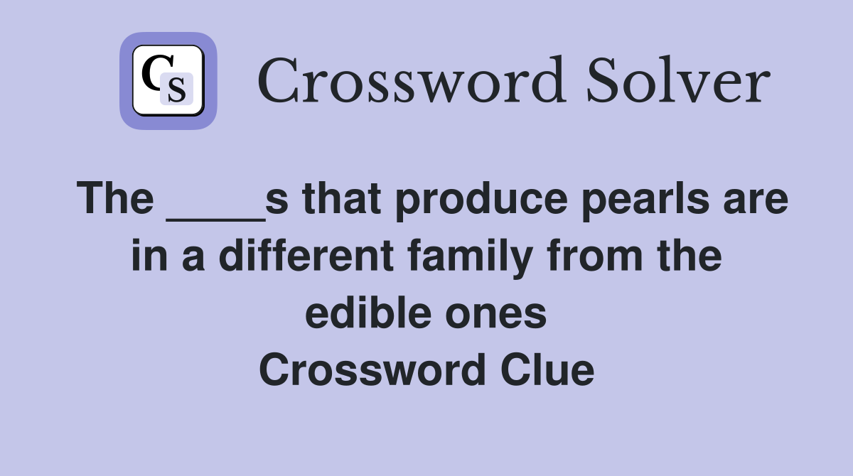 The ____s that produce pearls are in a different family from the edible ones Crossword Clue