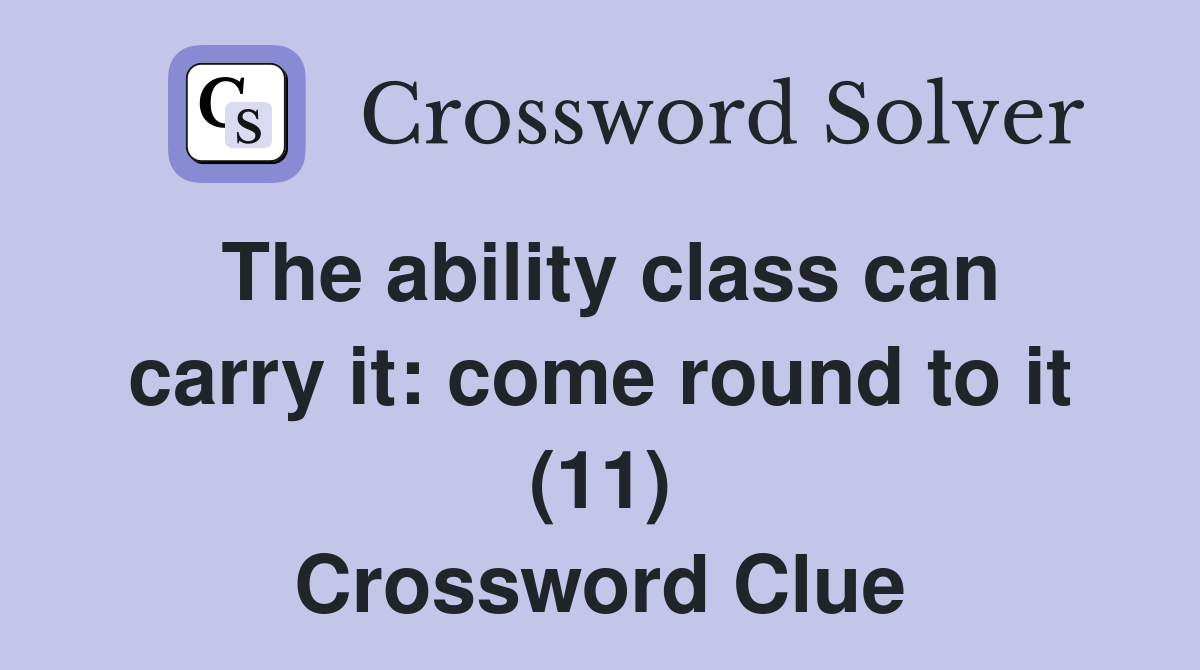 The ability class can carry it: come round to it (11) Crossword Clue