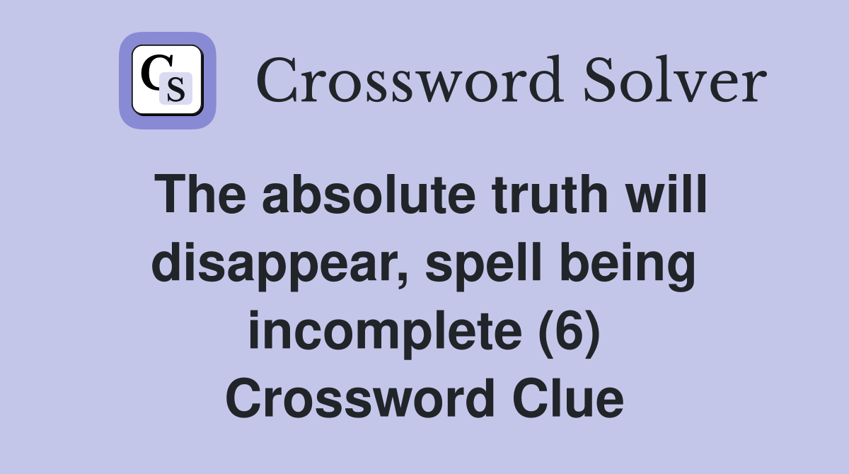 The absolute truth will disappear, spell being incomplete (6) Crossword Clue