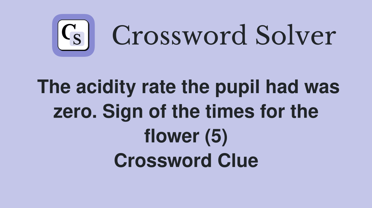 The acidity rate the pupil had was zero. Sign of the times for the flower (5) Crossword Clue