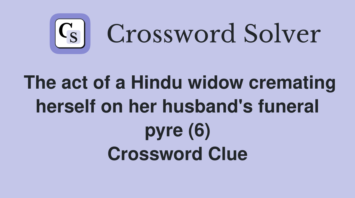 The act of a Hindu widow cremating herself on her husband's funeral pyre (6) Crossword Clue
