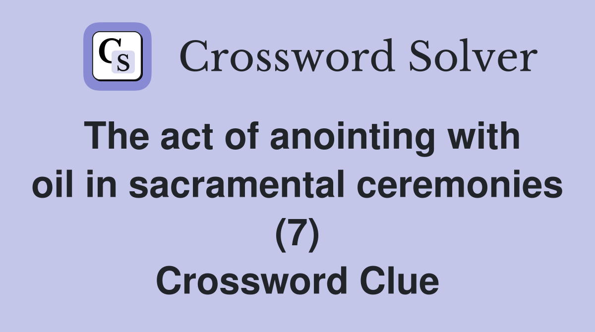 The act of anointing with oil in sacramental ceremonies (7) Crossword Clue