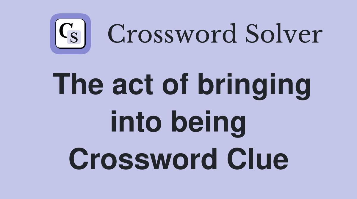 The act of bringing into being Crossword Clue