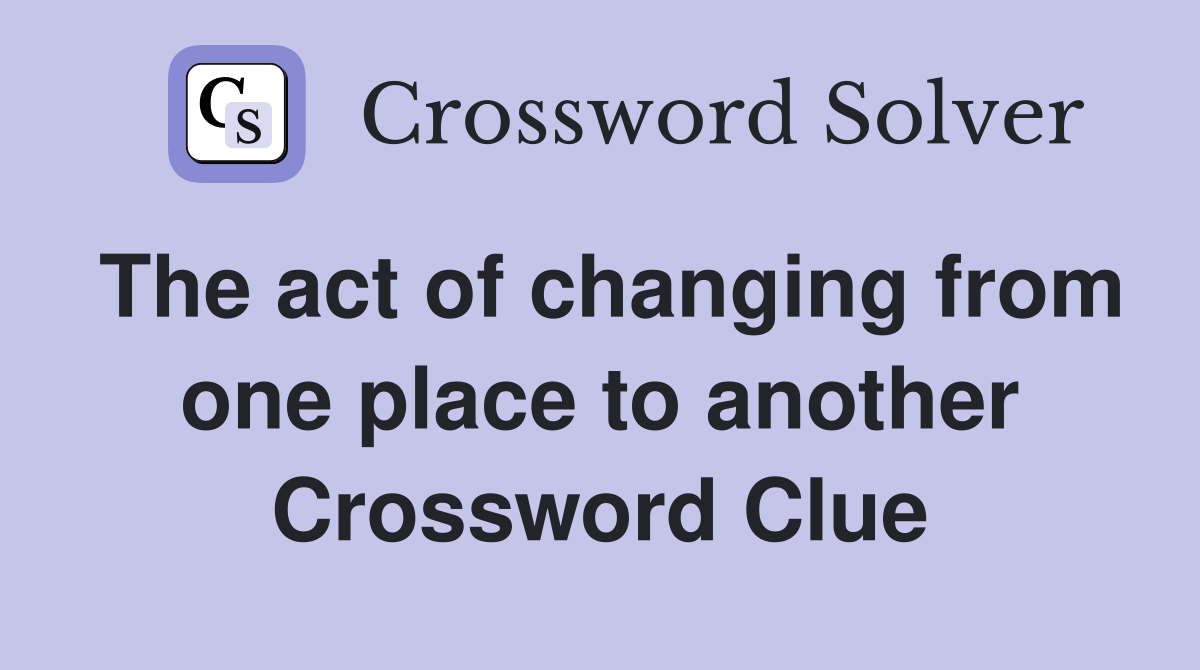 The act of changing from one place to another Crossword Clue