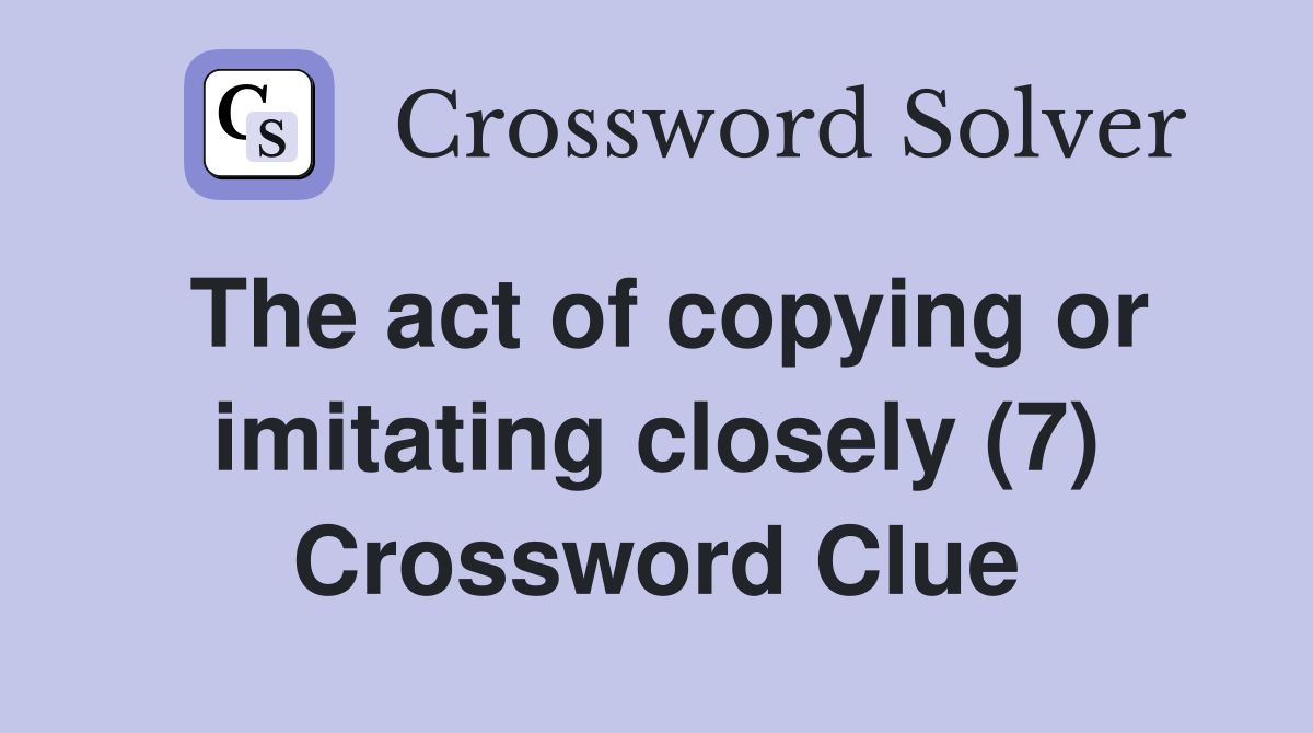 The act of copying or imitating closely (7) Crossword Clue