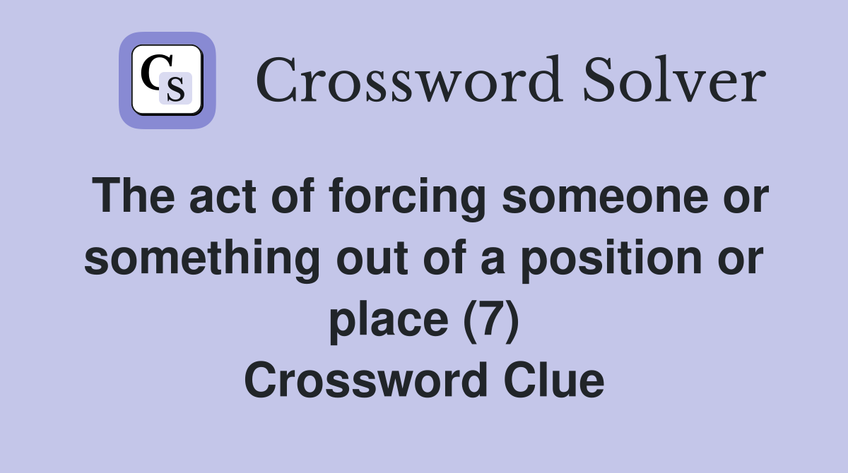 The act of forcing someone or something out of a position or place (7) Crossword Clue