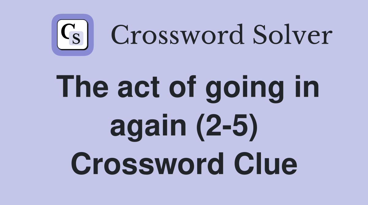 The act of going in again (2-5) Crossword Clue