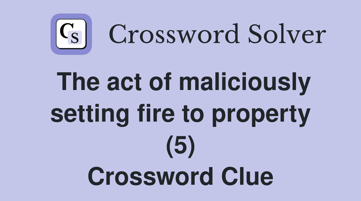 The act of maliciously setting fire to property (5) Crossword Clue
