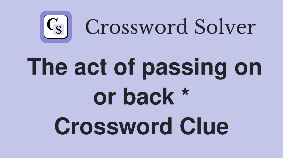 The act of passing on or back * Crossword Clue