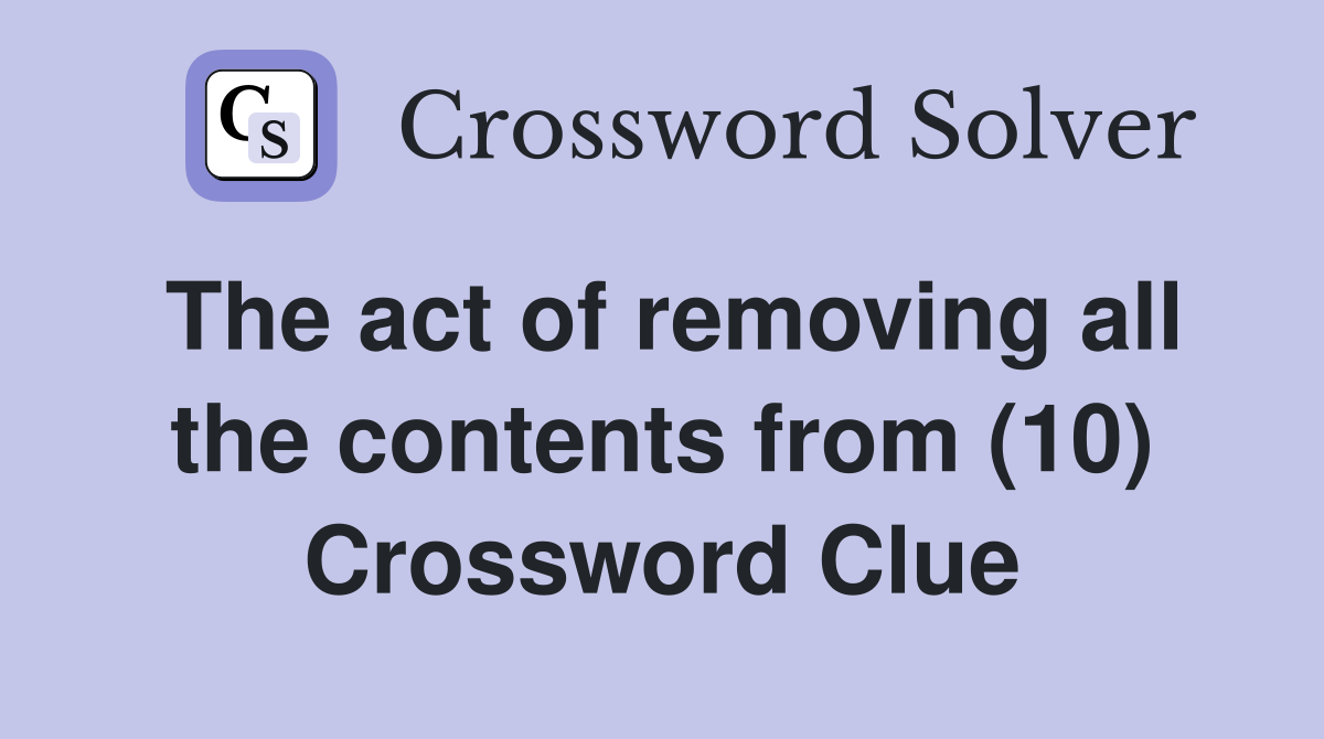 The act of removing all the contents from (10) Crossword Clue